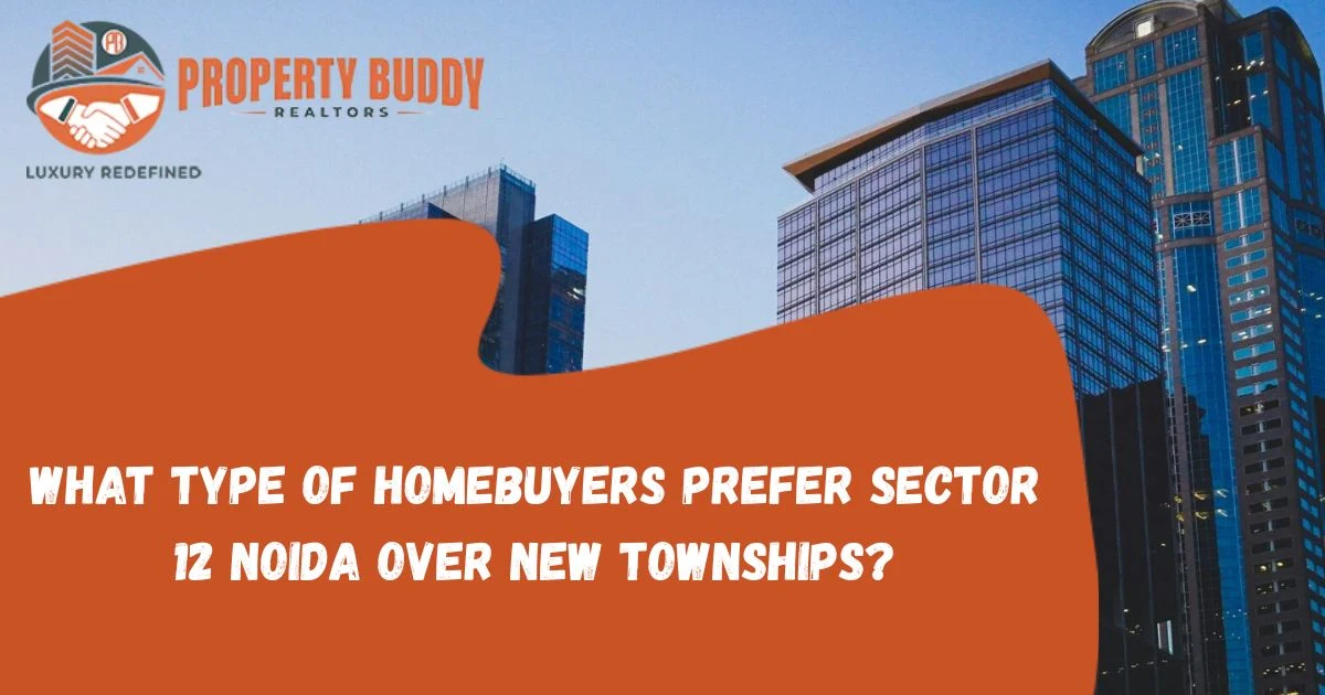 What Type of Homebuyers Prefer Sector 12 Noida Over New Townships?